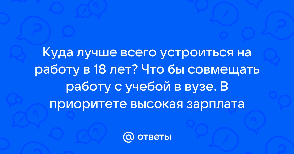 Ответы Mailru: Куда лучше всего устроиться на работу в 18 лет? Что бы