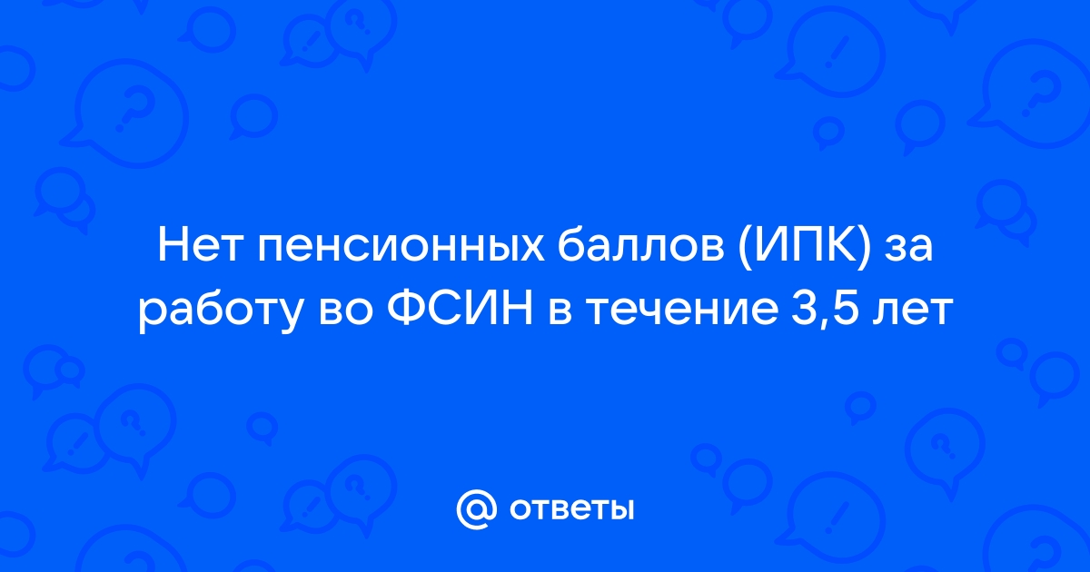 Ответы Mailru: Нет пенсионных баллов (ИПК) за работу во ФСИН в течение