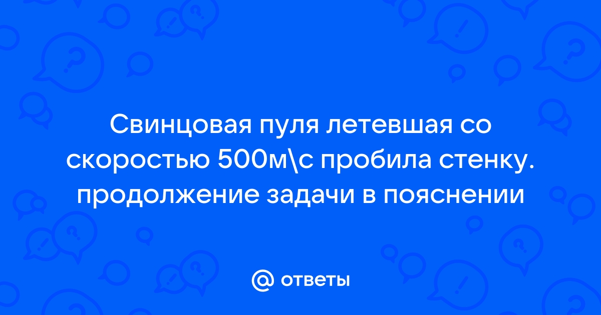 Свинцовая пуля летящая со скоростью 500 м с пробила стенку