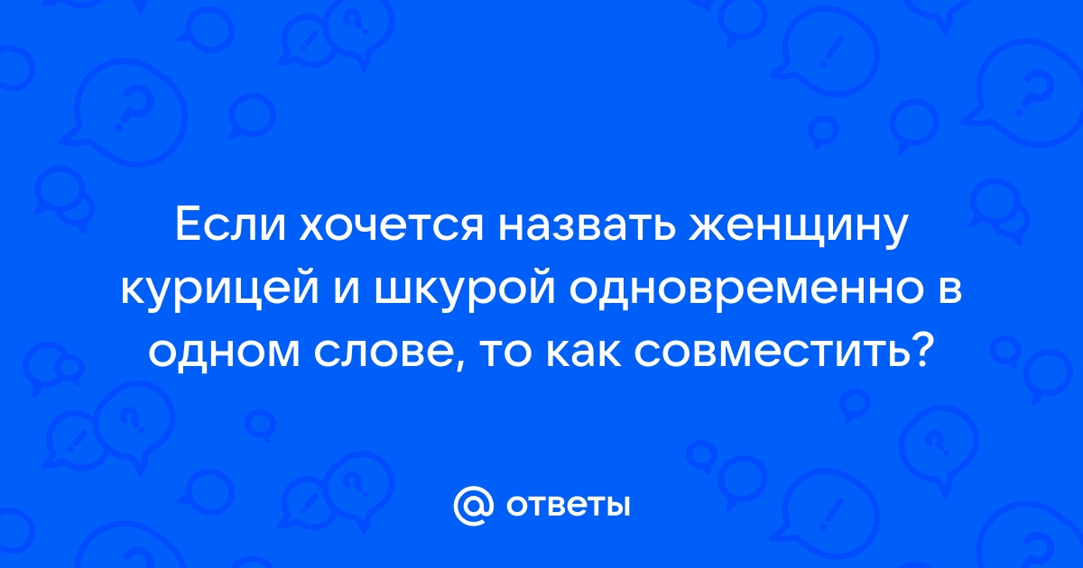 Ответы Mailru: Если хочется назвать женщину курицей и шкурой