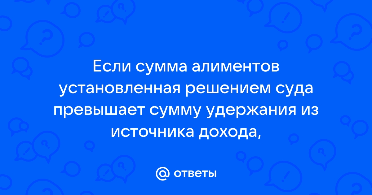 Ответы Mail.ru: Если сумма алиментов установленная решением суда превышает сумму удержания из источника дохода, 