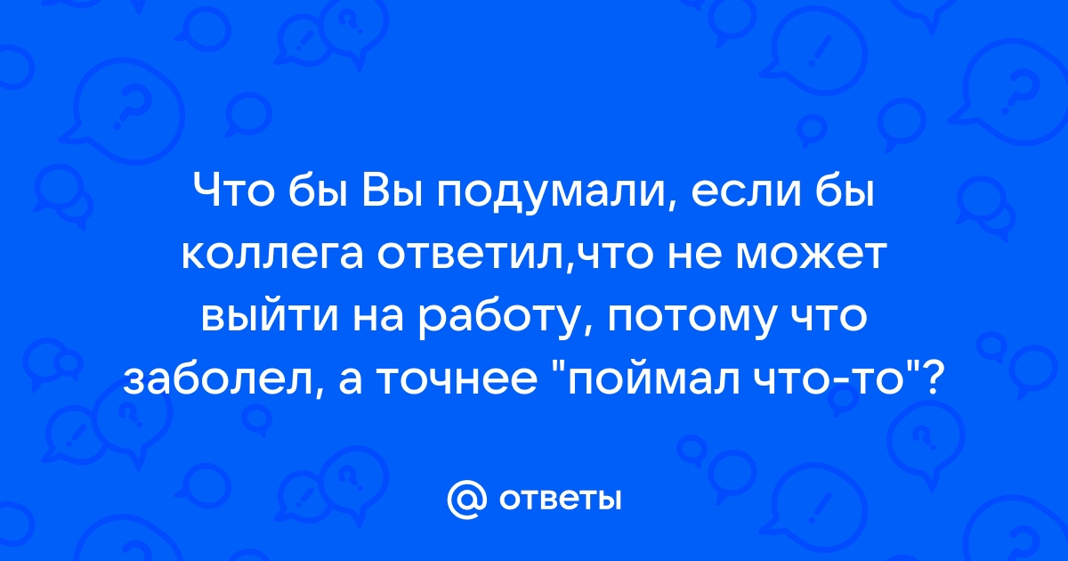 Ответы Mailru: Что бы Вы подумали, если бы коллега ответил,что не