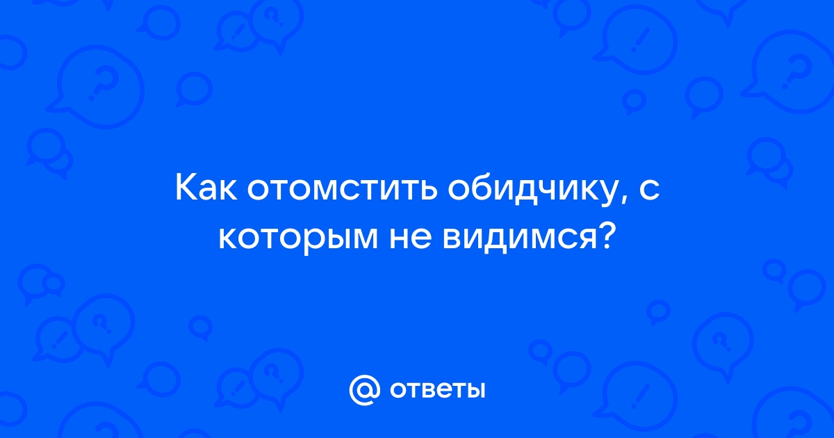 Ответы Mailru: Как отомстить обидчику, с которым невидимся?