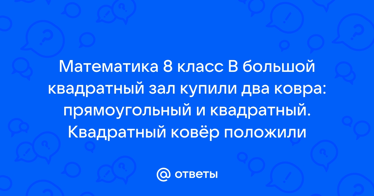 В большой квадратный зал привезли два квадратных ковра сторона одного вдвое больше стороны другого