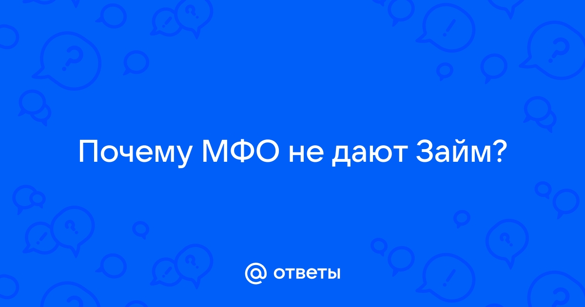 Ответы Mail.ru: Почему МФО не дают Займ?