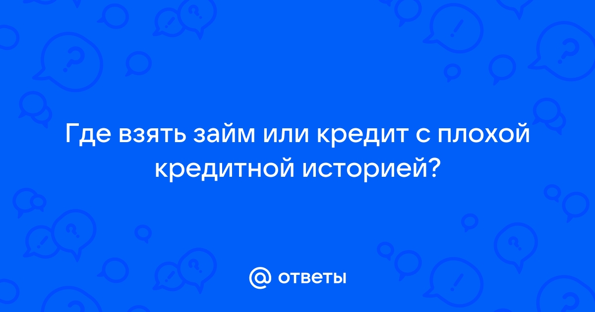 Ответы Mail.ru Где взять займ или кредит с плохой кредитной историей