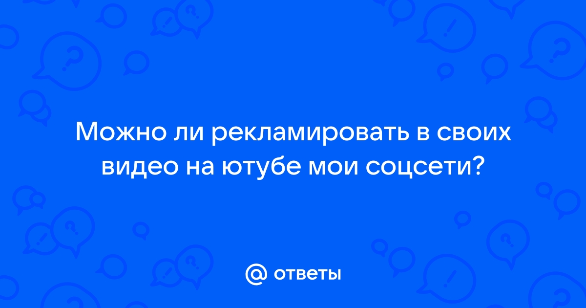 Ответы Mail.ru Можно ли рекламировать в своих видео на ютубе мои соцсети 