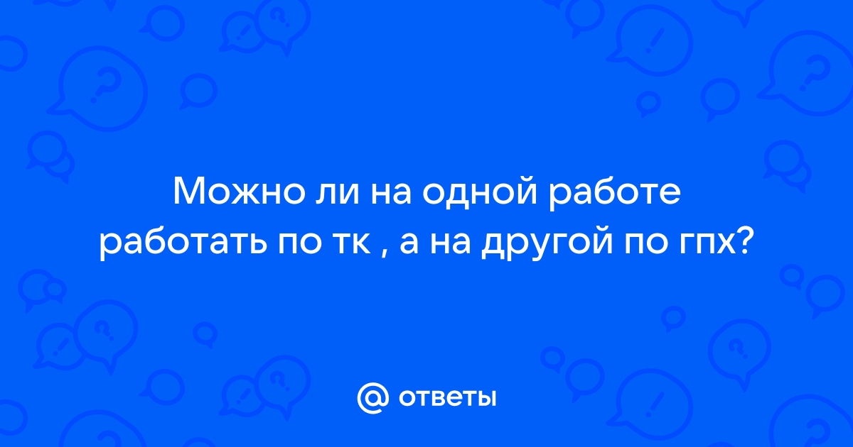 Ответы Mailru: Можно ли на одной работе работать по тк , а на другой