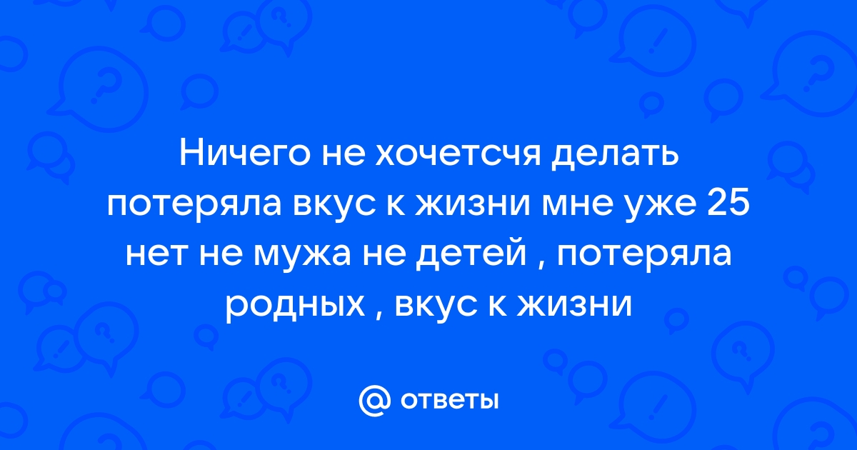 Потерял вкус к жизни, ничего не интересно, все надоело