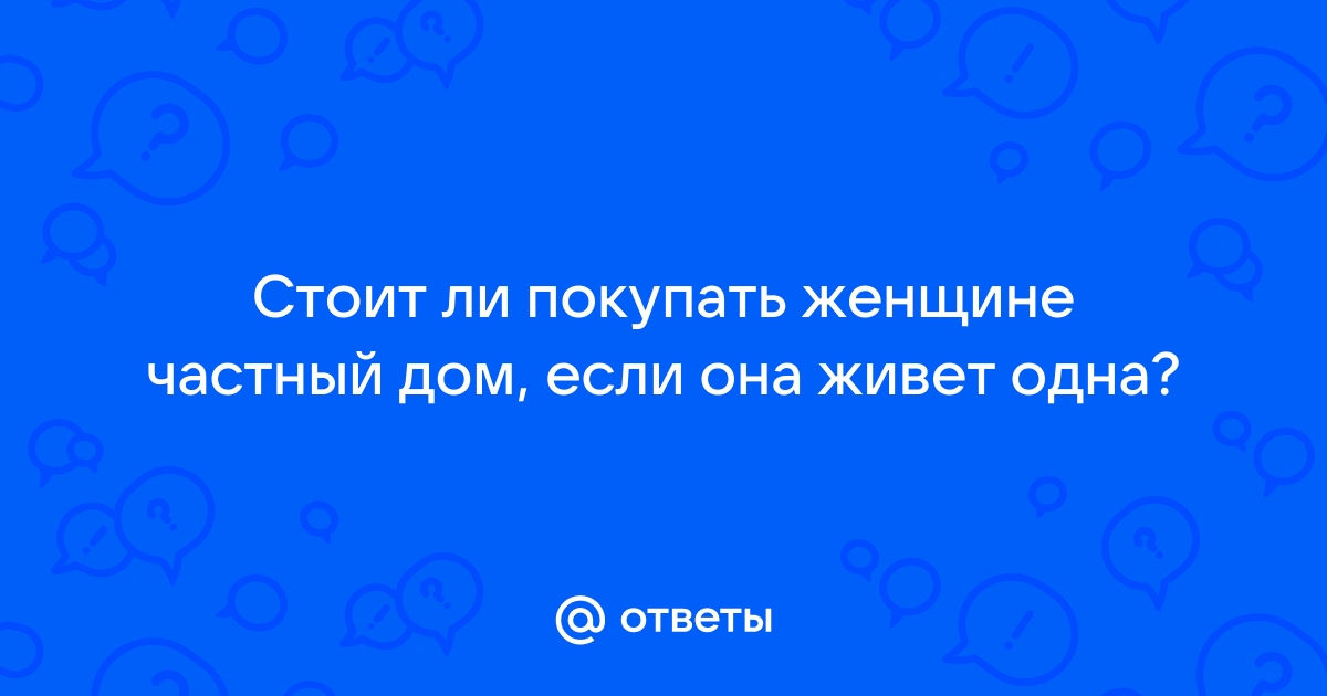 Ответы Mailru: Стоит ли покупать женщине частный дом, если она живетодна?