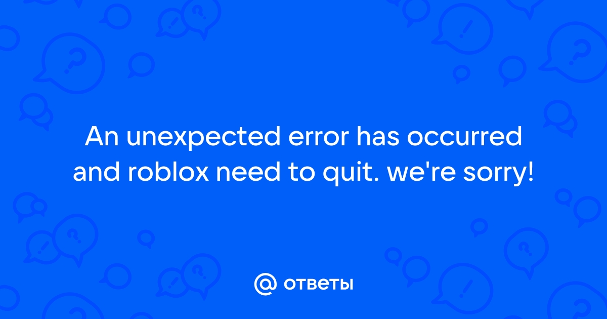 Ответы Mail: An Unexpected Error Has Occurred And Roblox Need To Quit ...