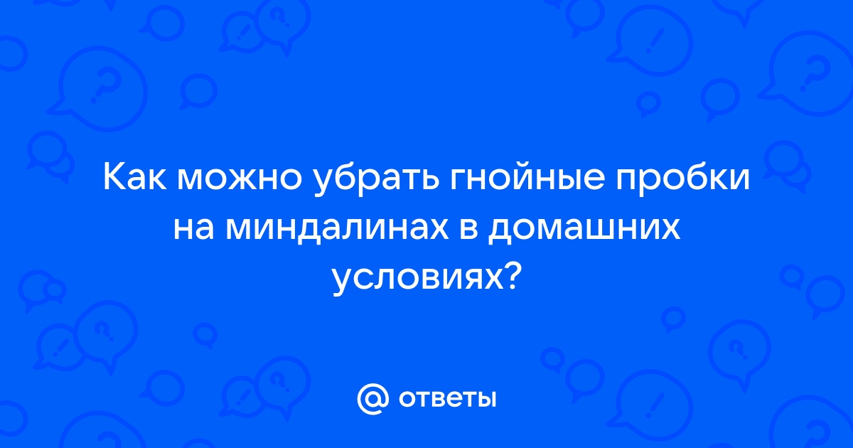 Как избавиться от пробок в миндалинах в домашних условиях — безопасные методы