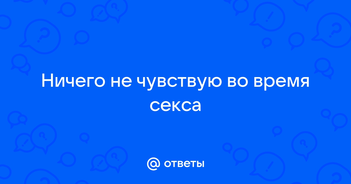 Ничего не чувствую во время секса ❤ Что делать если нет удовольствия