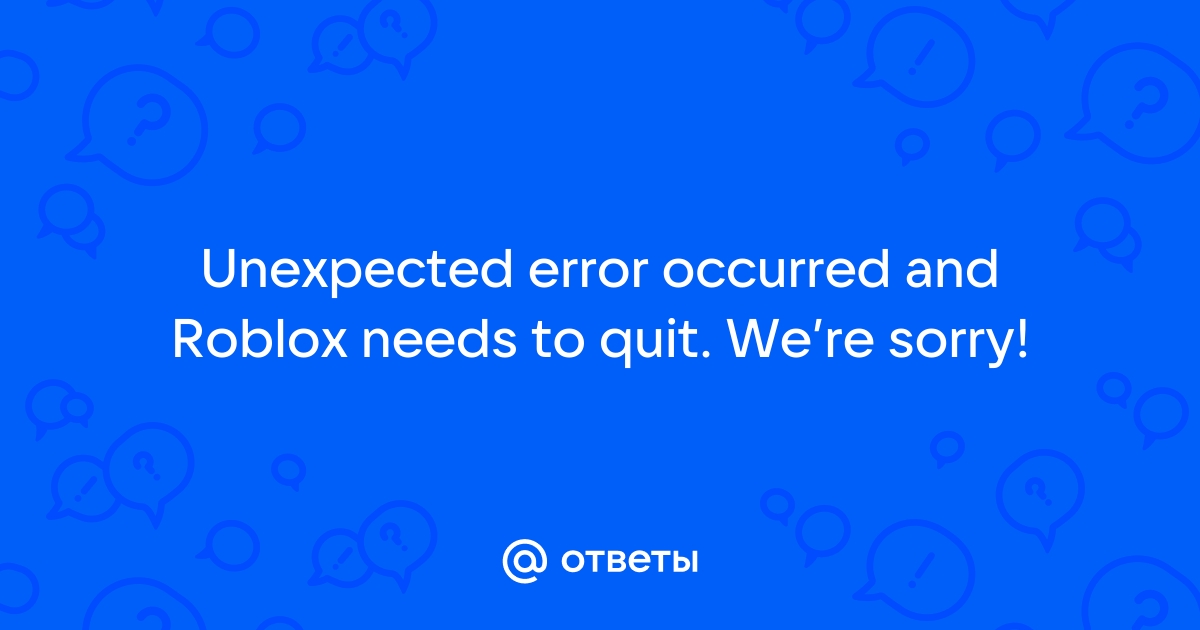 Ответы Mail: Unexpected Error Occurred And Roblox Needs To Quit. We’re ...