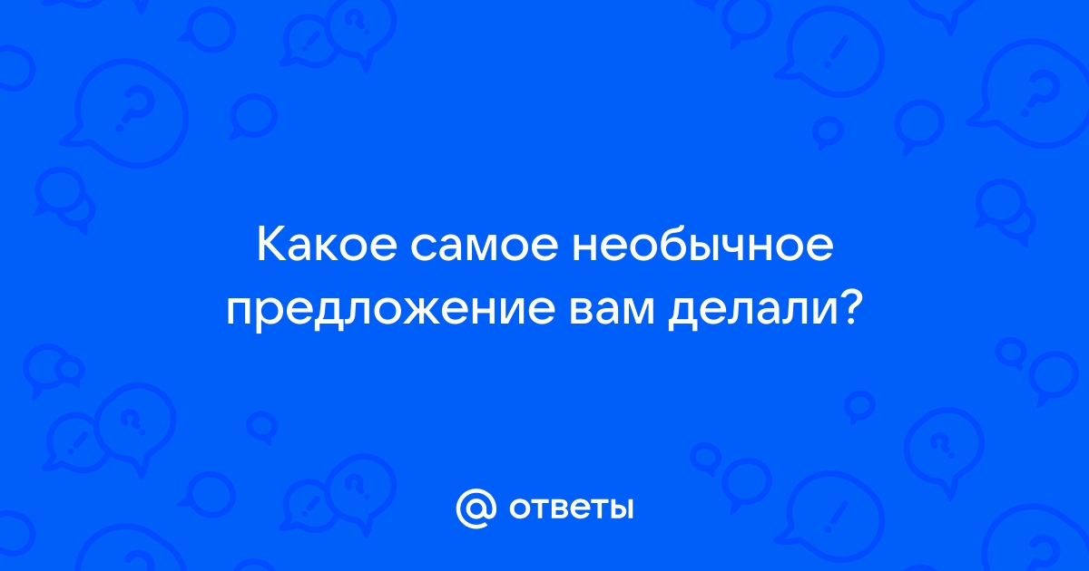 Ответы Mail: Какое самое необычное предложение вам делали?