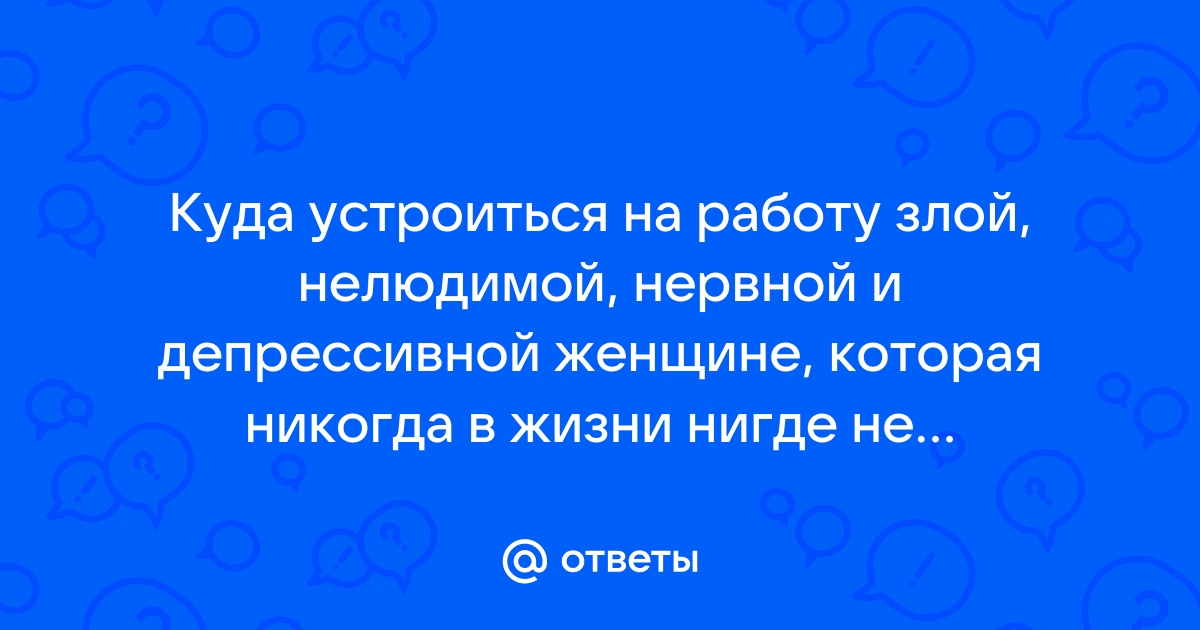 Ответы Mailru: Куда устроиться на работу злой, нелюдимой, нервной и