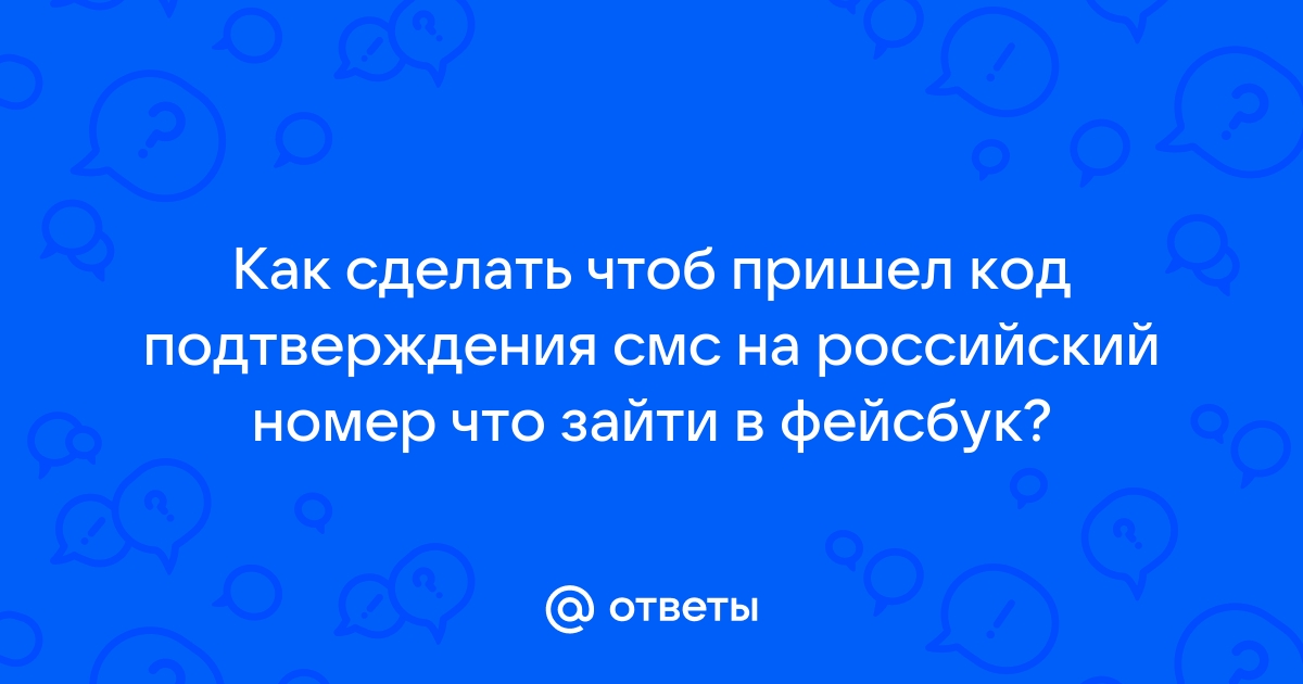 Ответы Mail.ru Как сделать чтоб пришел код подтверждения смс на российский номер что зайти в фейсбук