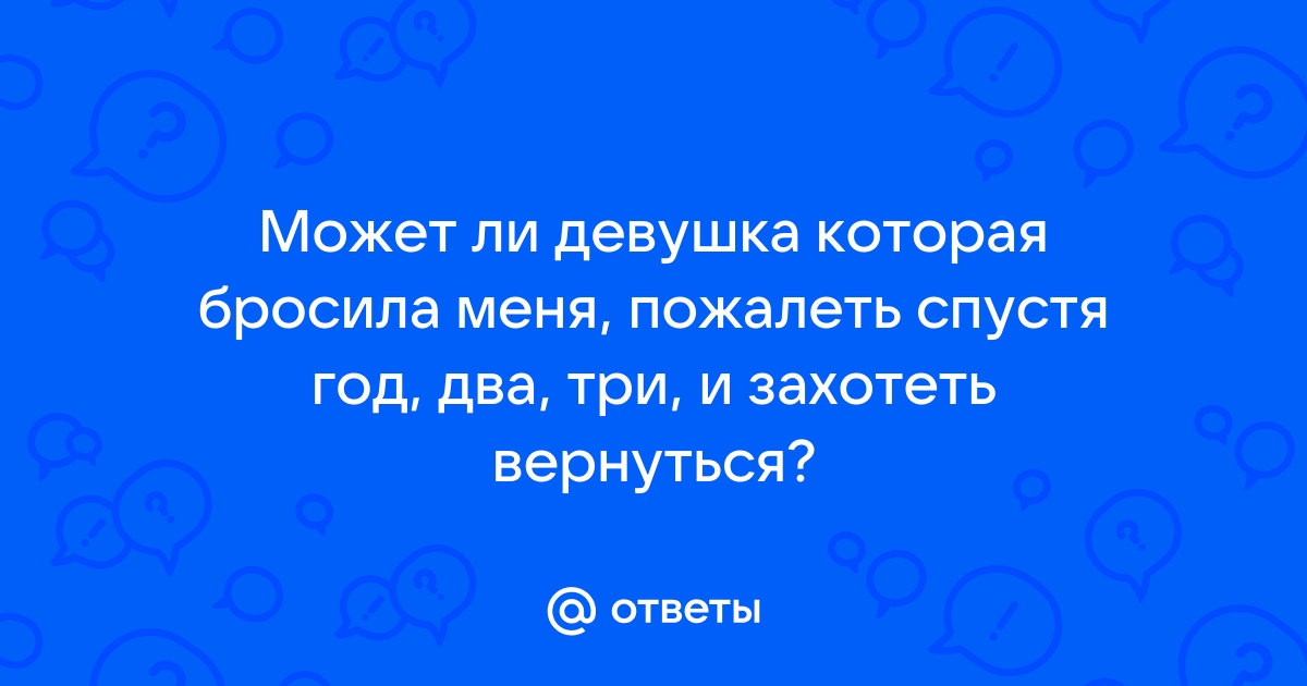 Ответы Mailru: Может ли девушка которая бросила меня, пожалеть спустя