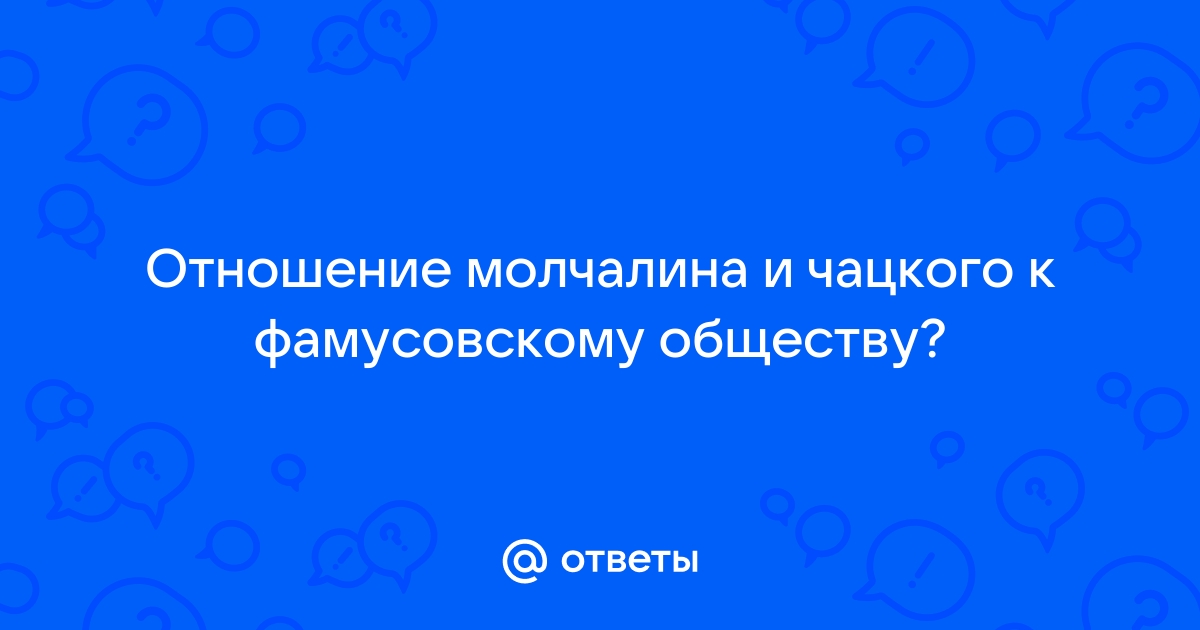 Отношение к фамусовскому обществу чацкого и молчалина