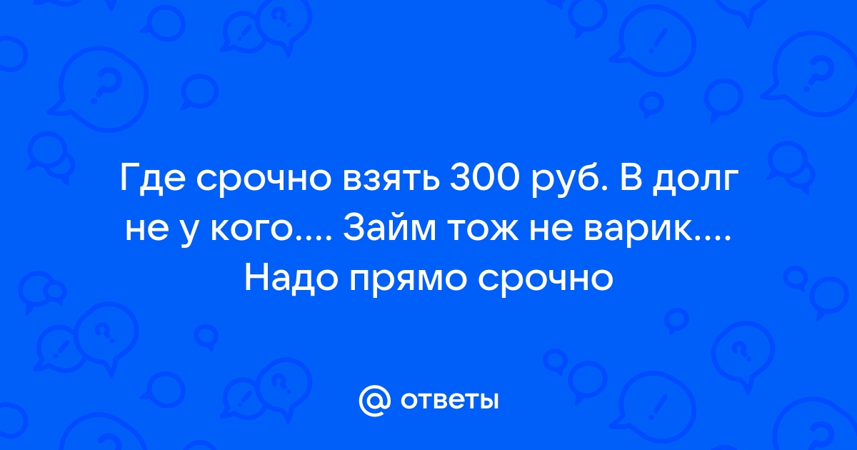 Ответы Mail.ru: Где срочно взять 300 руб. В долг не у кого.... Займ тож не варик.... Надо прямо срочно 