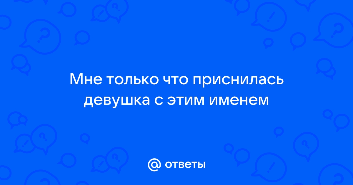 Ответы Mailru: Мне только что приснилась девушка с этимименем