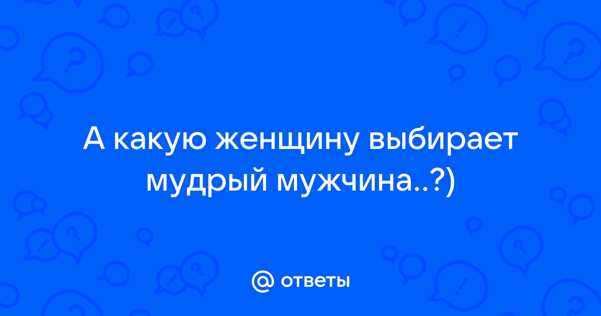 Ответы Mailru: А какую женщину выбирает мудрыймужчина?)