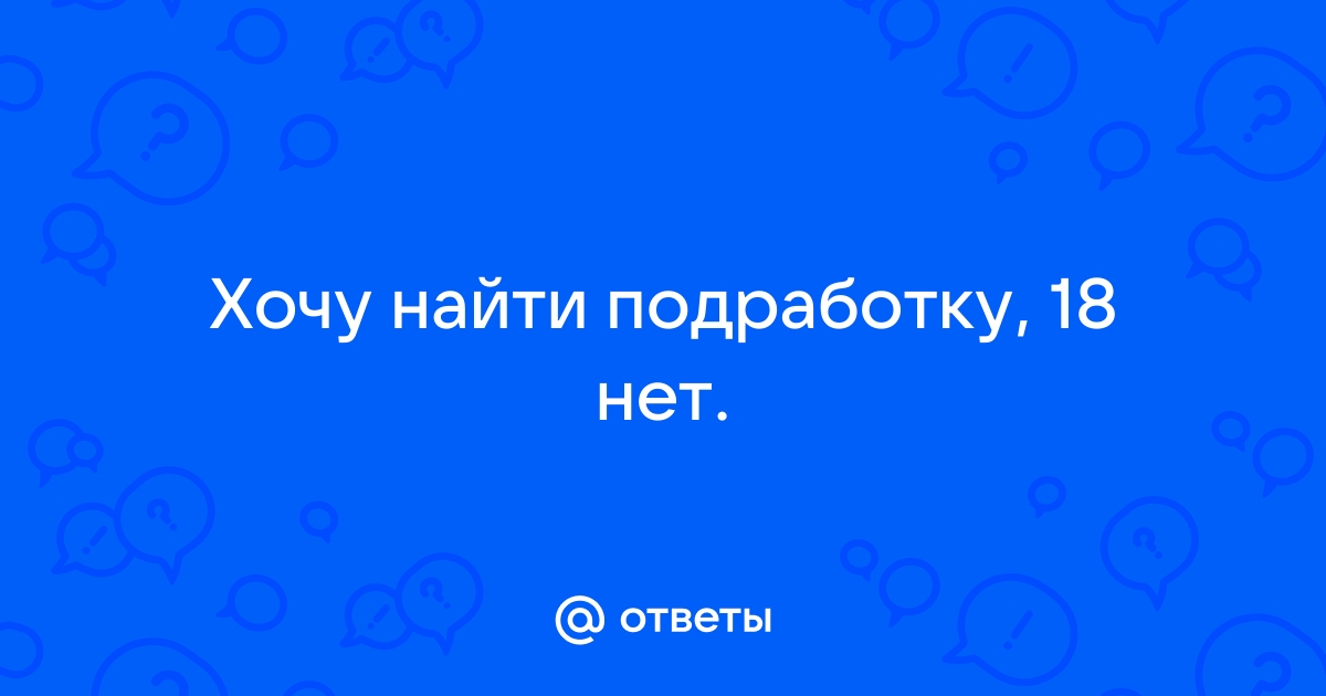 Ответы Mailru: Хочу найти подработку, 18нет