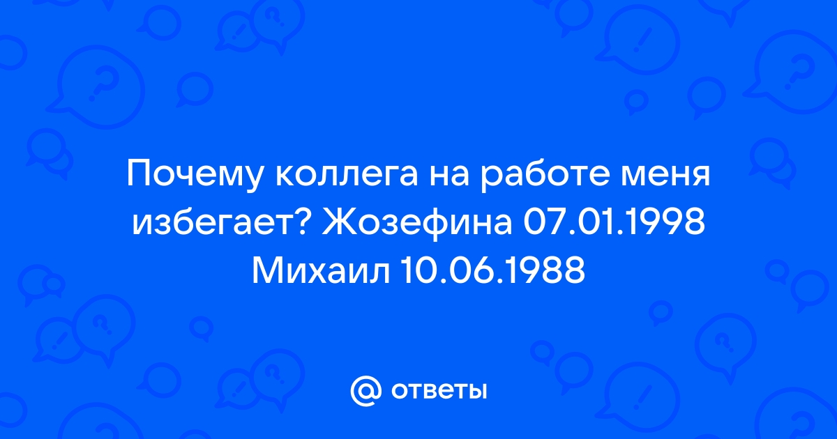 Ответы Mailru: Почему коллега на работе меня избегает? Жозефина 0701