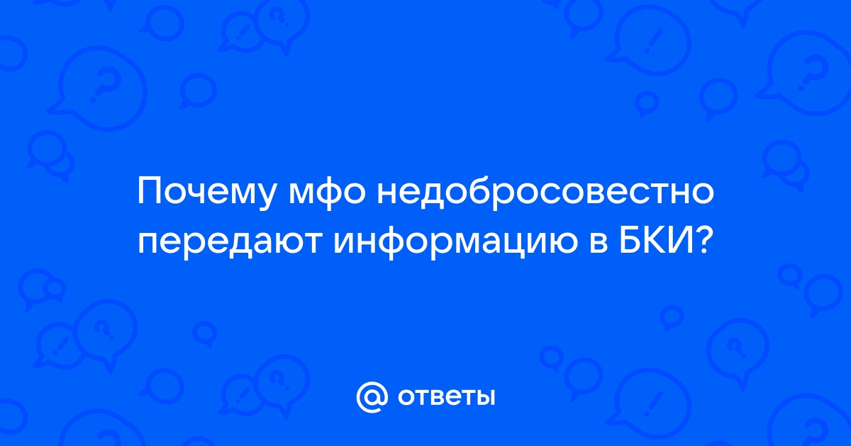 Ответы Mail.ru Почему мфо недобросовестно передают информацию в БКИ