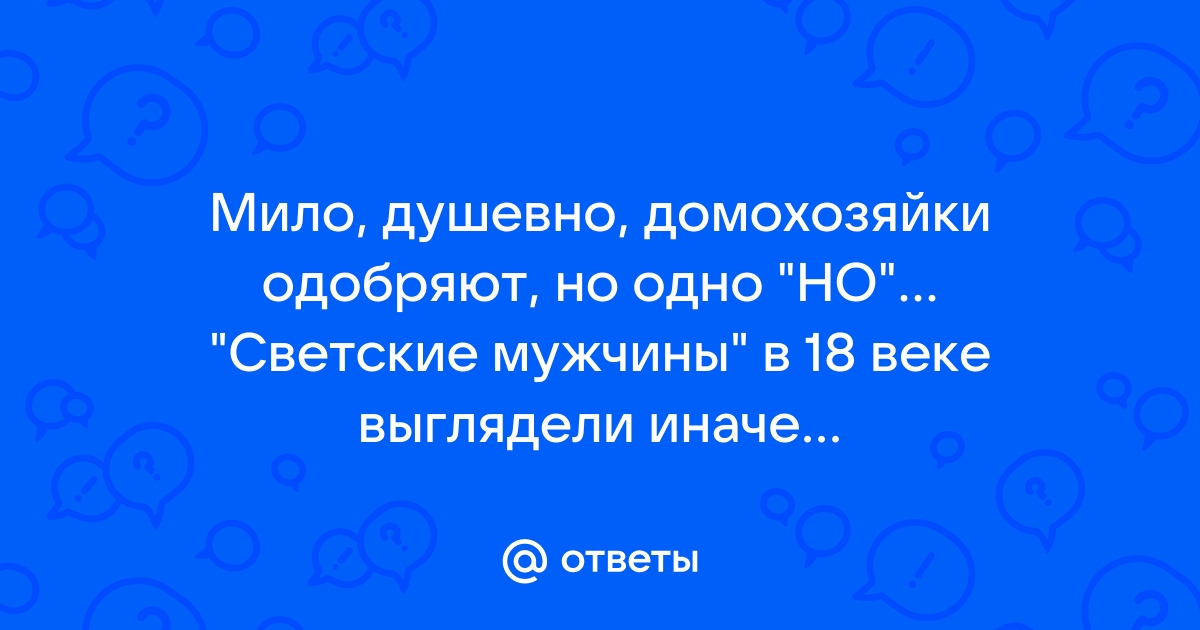 Ответы Mail.ru Мило, душевно, домохозяйки одобряют, но одно amp34НОamp34... amp34Светские мужчиныamp34 в 18 веке выглядели иначе...