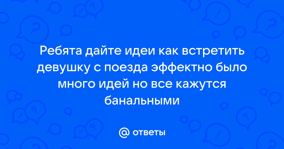 Ответы Mailru: Ребята дайте идеи как встретить девушку с поезда