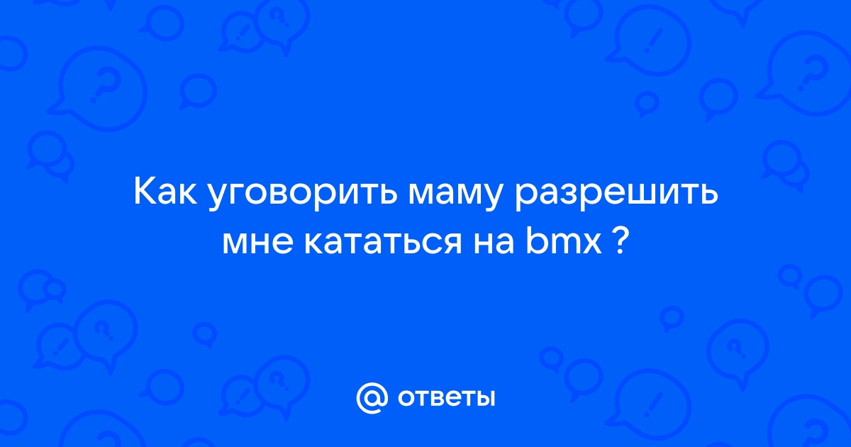 Ответы Mailru: Как уговорить маму разрешить мне кататься наbmx