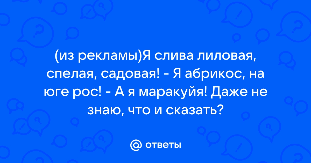 Я слива лиловая, спелая, садовая! - А я Моя семья ! - ДЕВОЧКА, ИДИ НА Х[рен]!