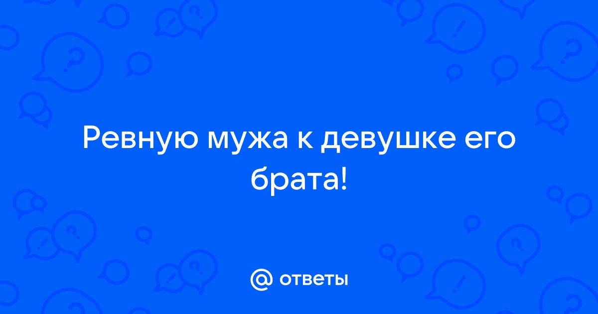 Ответы Mailru: Ревную мужа к девушке егобрата!