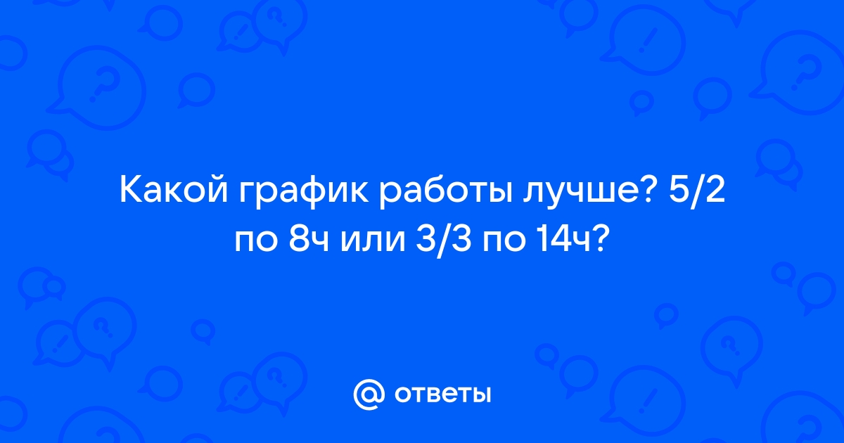 Ответы Mailru: Какой график работы лучше? 5/2 по 8ч или 3/3 по14ч?