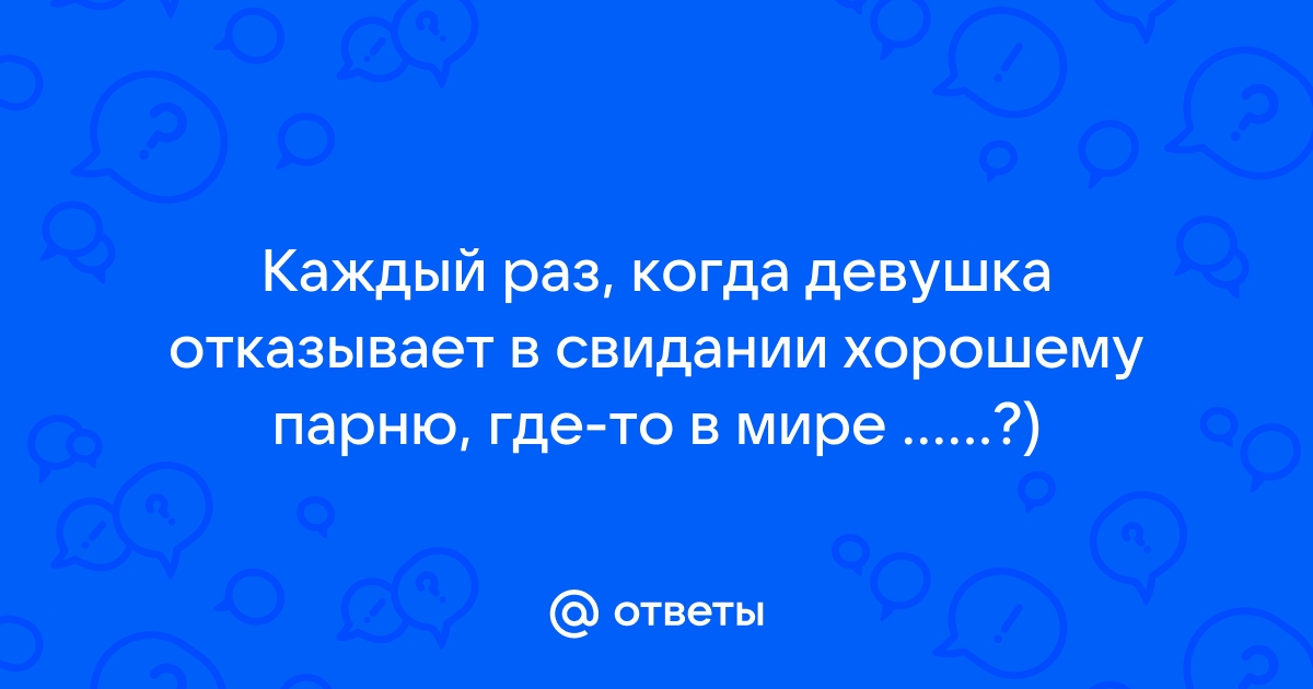 Ответы Mailru: Каждый раз, когда девушка отказывает в свидании