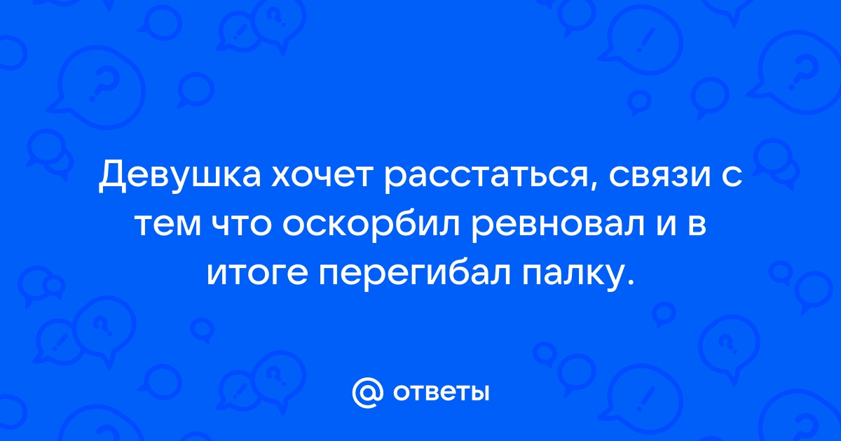 Ответы Mailru: Девушка хочет расстаться, связи с тем что оскорбил