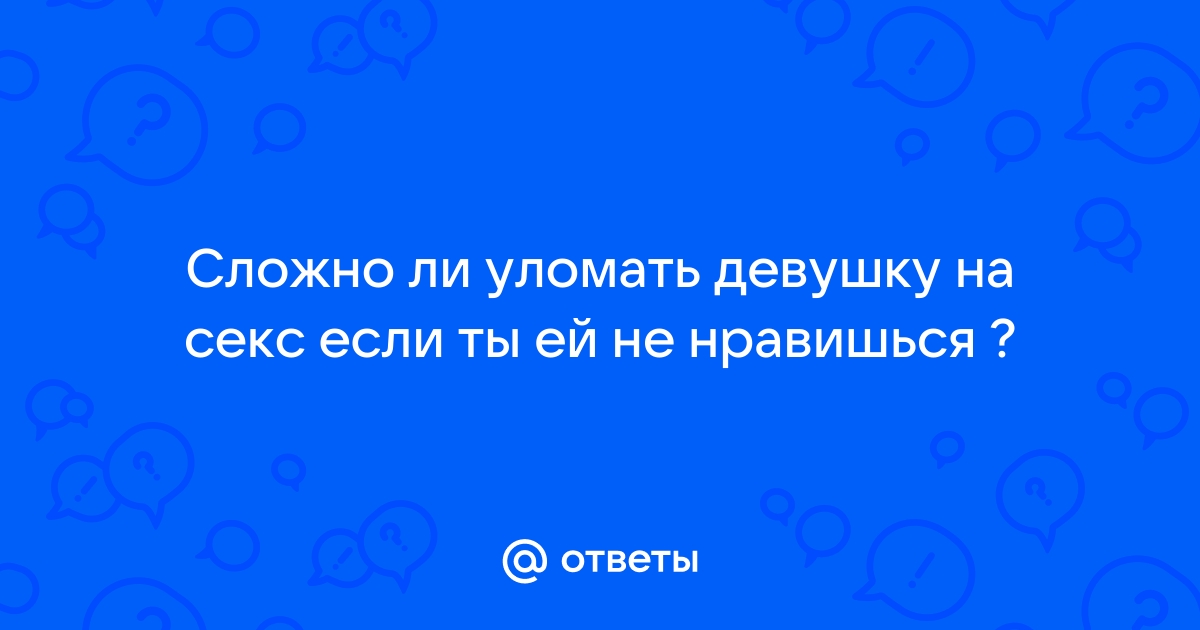 Ответы Mailru: Сложно ли уломать девушку на секс если ты ей ненравишься