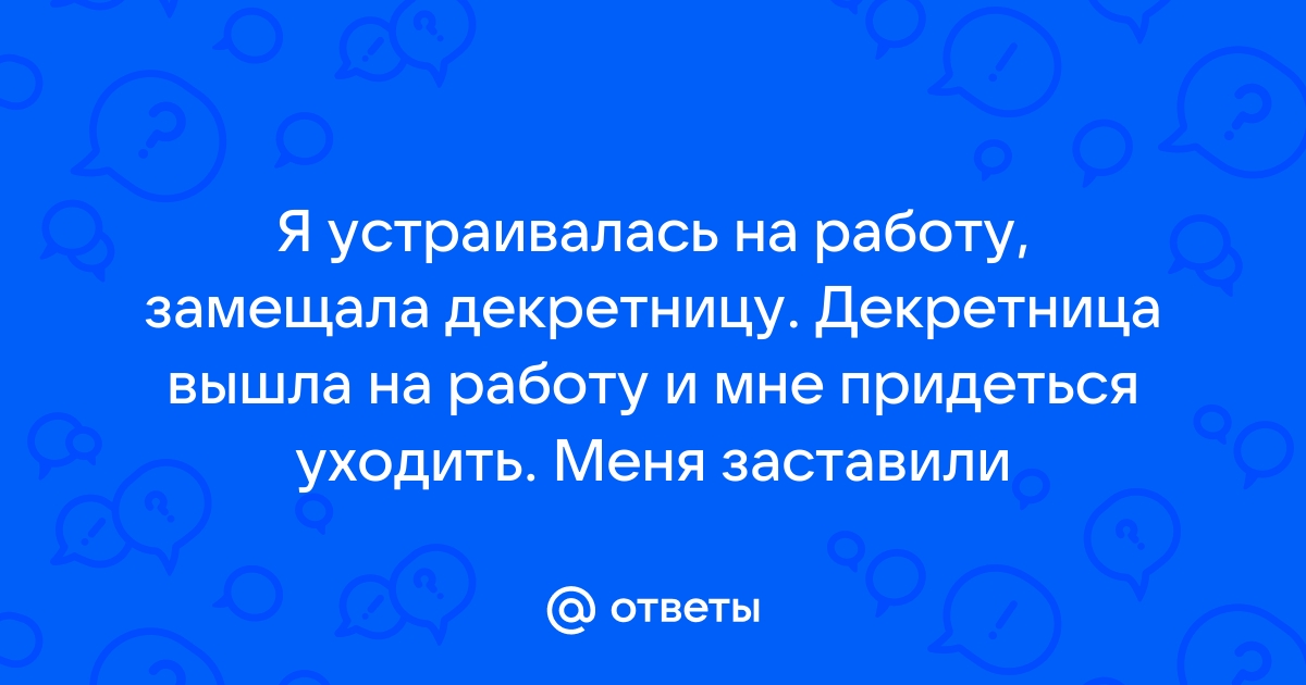 Ответы Mailru: Я устраивалась на работу, замещала декретницу