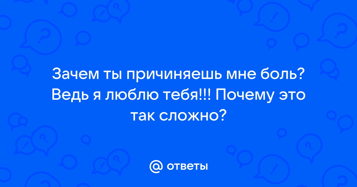 ПОЧЕМУ ТЫ ПРИЧИНЯЕШЬ МНЕ БОЛЬ Я ВЕДЬ ЛЮБЛЮ ТЕБЯ