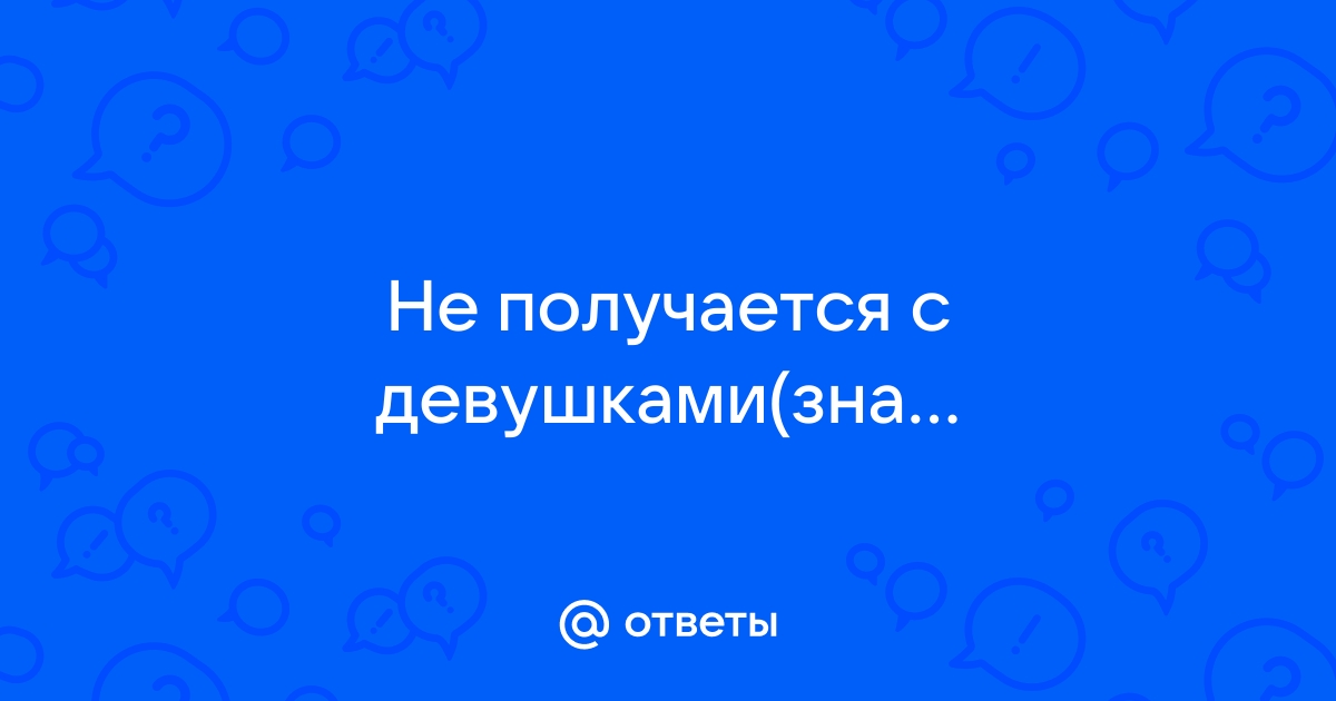 Ответы Mailru: Не получается сдевушками(знакомство/общение)