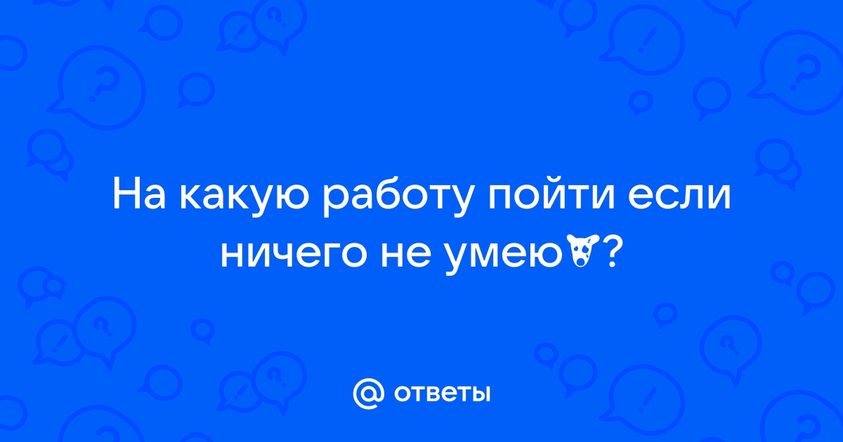 Ответы Mailru: На какую работу пойти если ничего неумею́?