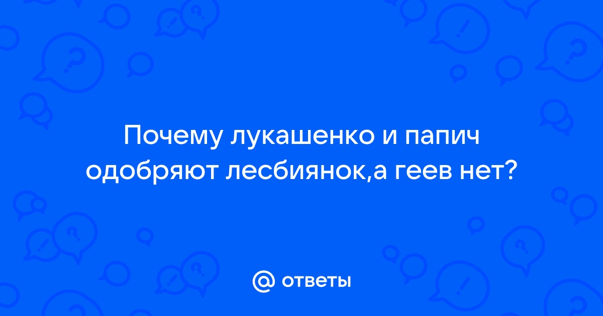 Ответы Mail.ru Почему лукашенко и папич одобряют лесбиянок,а геев нет