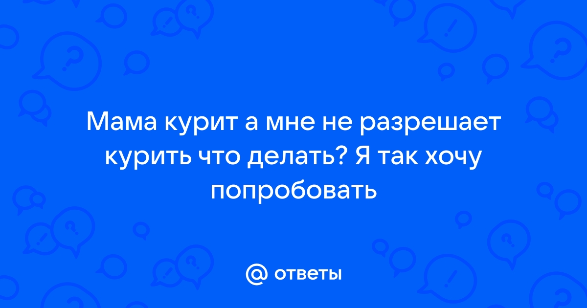 Ответы Mailru: Мама курит а мне не разрешает курить что делать? Я так