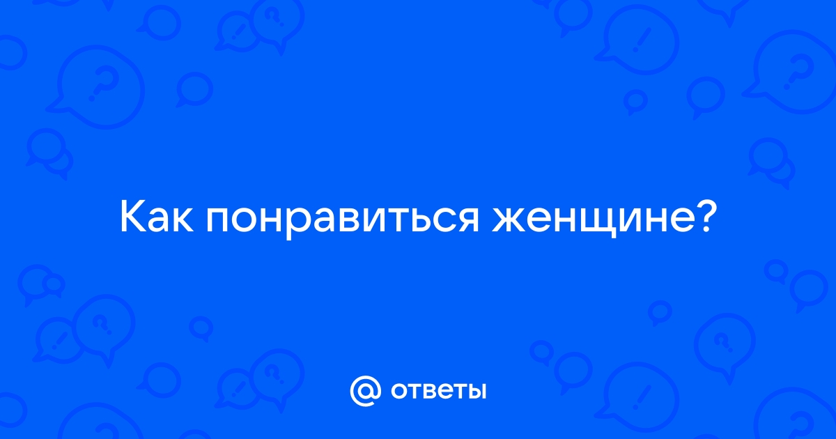 Ответы Mailru: Как понравитьсяженщине?