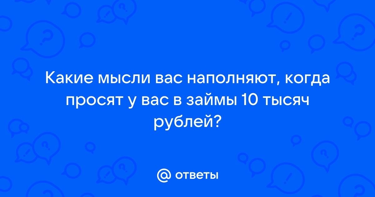 Ответы Mail.ru: Какие мысли вас наполняют, когда просят у вас в займы 10 тысяч рублей?