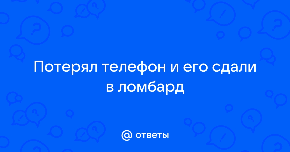 Ответы Mail.ru: Потерял телефон и его сдали в ломбард