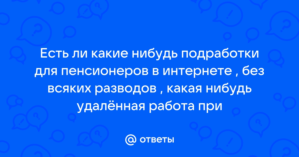 Ответы Mailru: Есть ли какие нибудь подработки для пенсионеров в