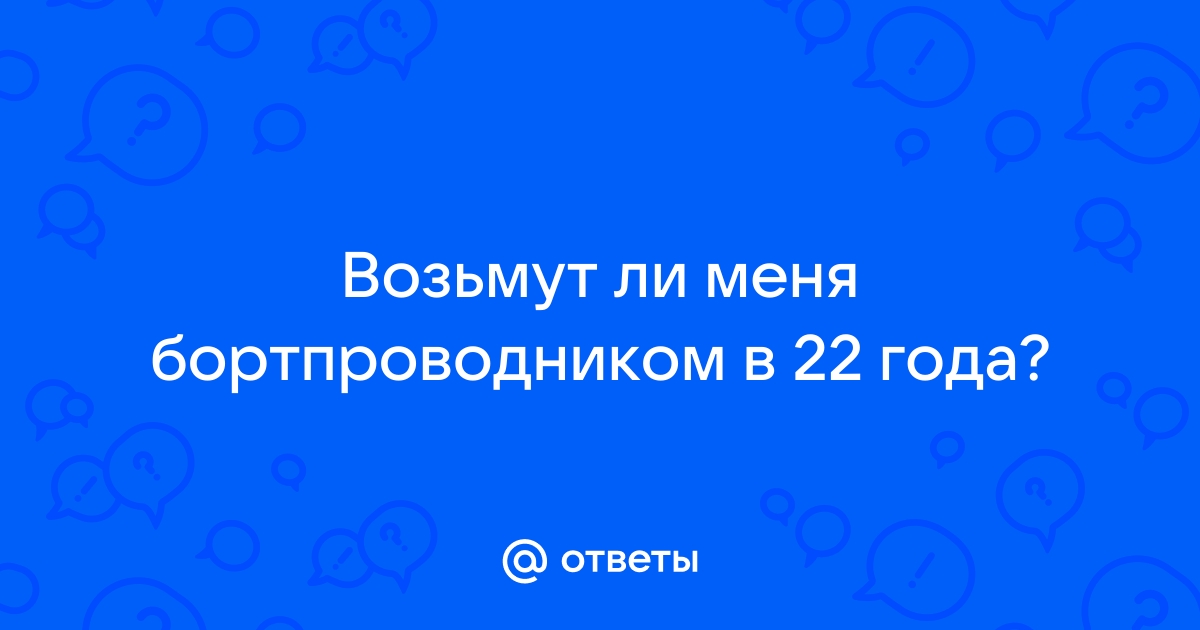 Ответы Mailru: Возьмут ли меня бортпроводником в 22года?