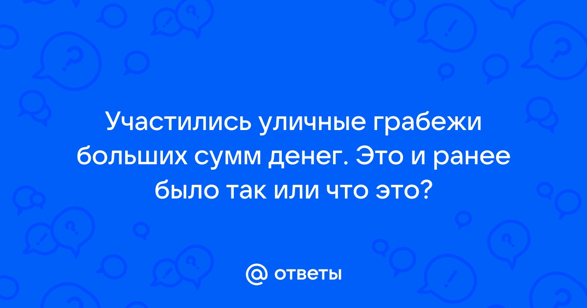 Ответы Mail.ru Участились уличные грабежи больших сумм денег. Это и ранее было так или что это